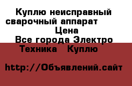 Куплю неисправный сварочный аппарат Fronius MW 3000.  › Цена ­ 50 000 - Все города Электро-Техника » Куплю   